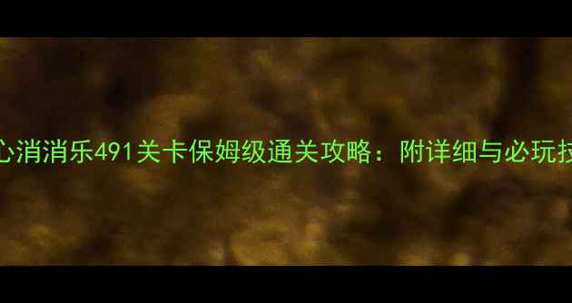 图片 开心消消乐491关卡保姆级通关攻略：附详细与必玩技巧