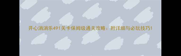 图片 开心消消乐491关卡保姆级通关攻略：附详细与必玩技巧1