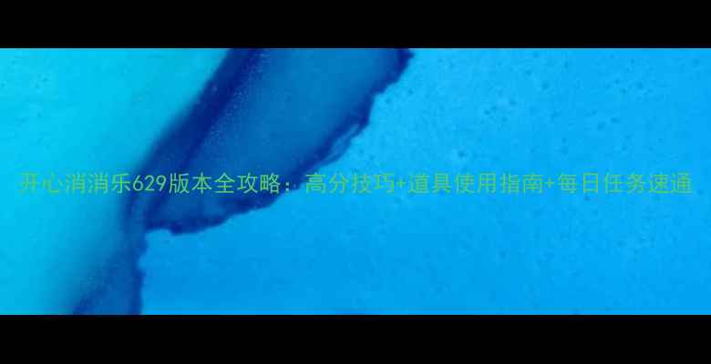 图片 开心消消乐629版本全攻略：高分技巧+道具使用指南+每日任务速通