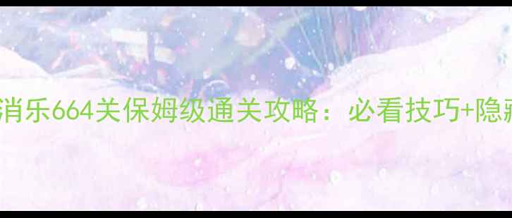 图片 开心消消乐664关保姆级通关攻略：必看技巧+隐藏道具1