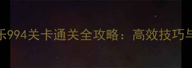 图片 开心消消乐994关卡通关全攻略：高效技巧与必玩机制