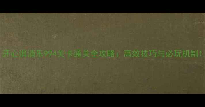 图片 开心消消乐994关卡通关全攻略：高效技巧与必玩机制1