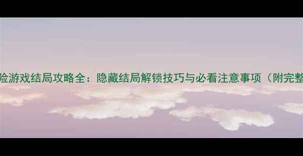图片 开放世界冒险游戏结局攻略全：隐藏结局解锁技巧与必看注意事项（附完整流程图解）