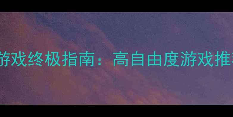 图片 开放世界单机游戏终极指南：高自由度游戏推荐与深度攻略1