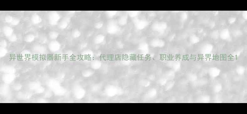 图片 异世界模拟器新手全攻略：代理店隐藏任务、职业养成与异界地图全1