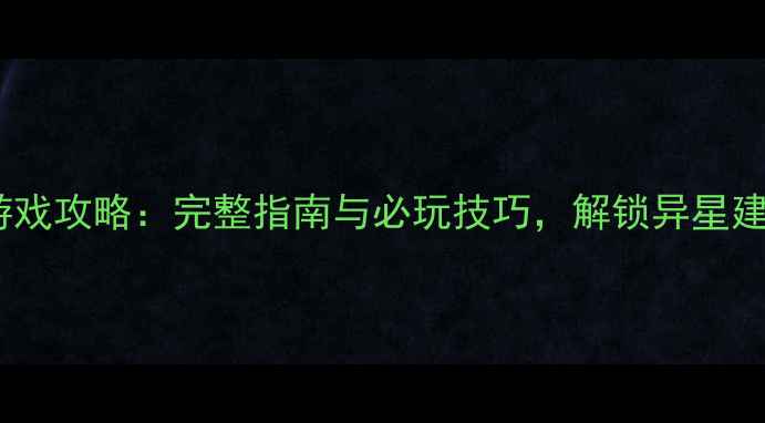 图片 异形单机建筑游戏攻略：完整指南与必玩技巧，解锁异星建造的终极奥秘1