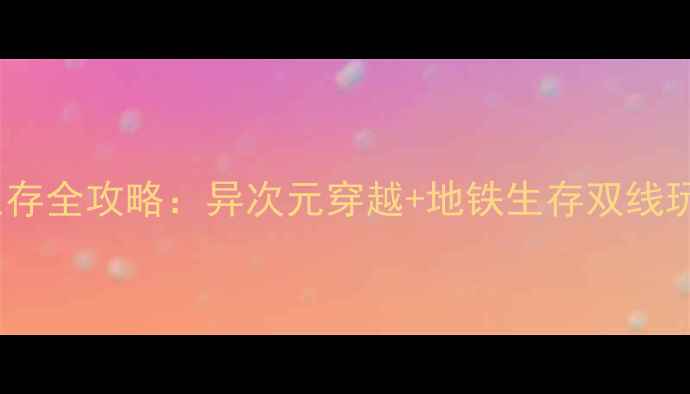 图片 异次元通讯：地铁生存全攻略：异次元穿越+地铁生存双线玩法（附满级路线）1