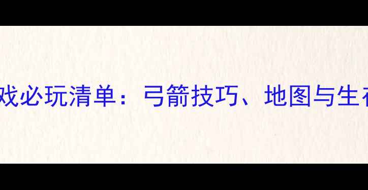 图片 弓箭单机游戏必玩清单：弓箭技巧、地图与生存指南全！2