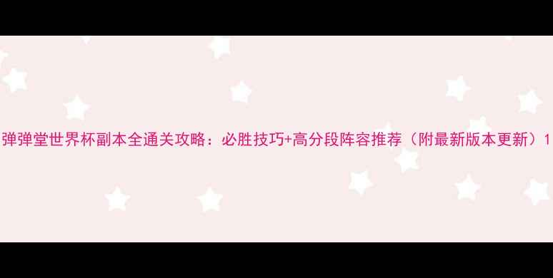 图片 弹弹堂世界杯副本全通关攻略：必胜技巧+高分段阵容推荐（附最新版本更新）1