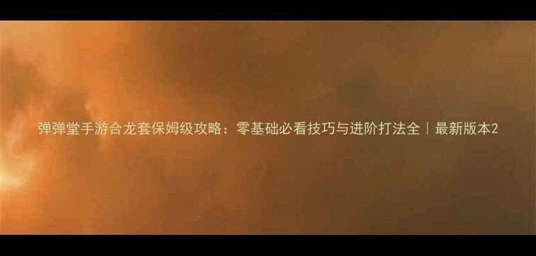 图片 弹弹堂手游合龙套保姆级攻略：零基础必看技巧与进阶打法全｜最新版本2