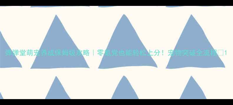 图片 弹弹堂萌宠养成保姆级攻略｜零氪党也能轻松上分！宠物突破全流程✨1