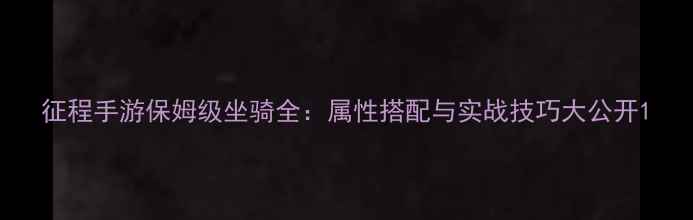 图片 征程手游保姆级坐骑全：属性搭配与实战技巧大公开1