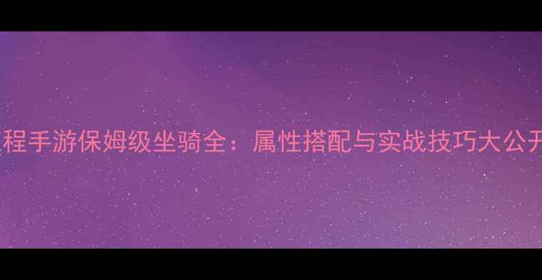 图片 征程手游保姆级坐骑全：属性搭配与实战技巧大公开2