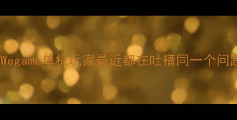 图片 很多Wegame单机玩家最近都在吐槽同一个问题：1