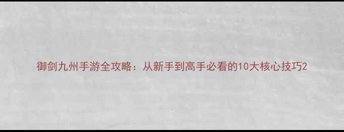 图片 御剑九州手游全攻略：从新手到高手必看的10大核心技巧2