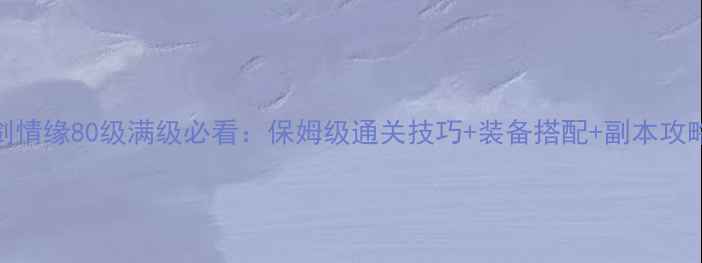 图片 御剑情缘80级满级必看：保姆级通关技巧+装备搭配+副本攻略全