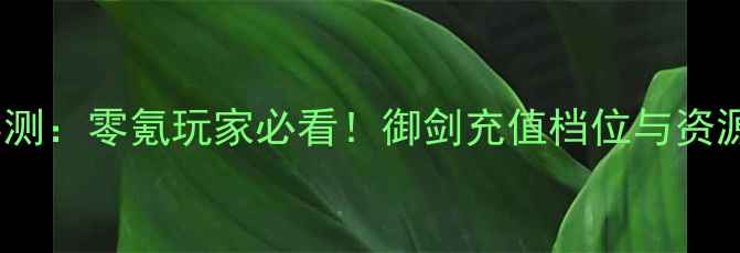 图片 御剑情缘全服实测：零氪玩家必看！御剑充值档位与资源分配终极指南1