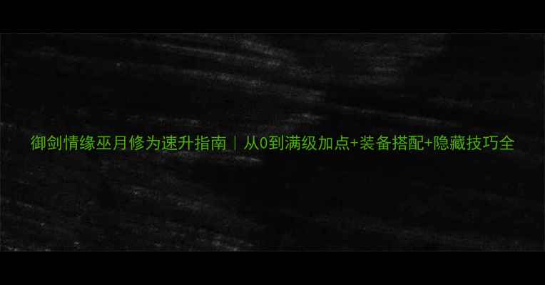 图片 御剑情缘巫月修为速升指南｜从0到满级加点+装备搭配+隐藏技巧全