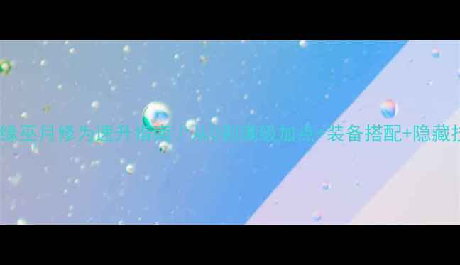 图片 御剑情缘巫月修为速升指南｜从0到满级加点+装备搭配+隐藏技巧全1