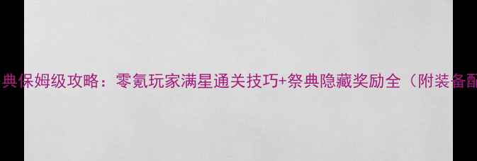 图片 御剑情缘诛魔祭典保姆级攻略：零氪玩家满星通关技巧+祭典隐藏奖励全（附装备配装+阵容推荐）