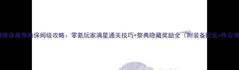 图片 御剑情缘诛魔祭典保姆级攻略：零氪玩家满星通关技巧+祭典隐藏奖励全（附装备配装+阵容推荐）2
