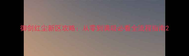 图片 御剑红尘新区攻略：从零到满级必看全流程指南2