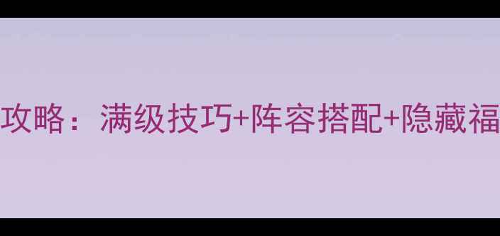 图片 御剑苍穹最新全攻略：满级技巧+阵容搭配+隐藏福利，新手必看！