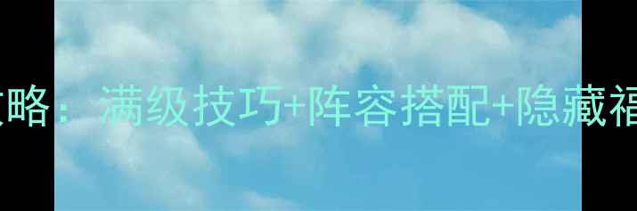 图片 御剑苍穹最新全攻略：满级技巧+阵容搭配+隐藏福利，新手必看！2