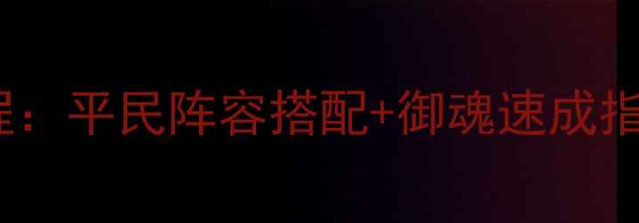图片 御魂10层挂机保姆级教程：平民阵容搭配+御魂速成指南（附阵容调整技巧）1