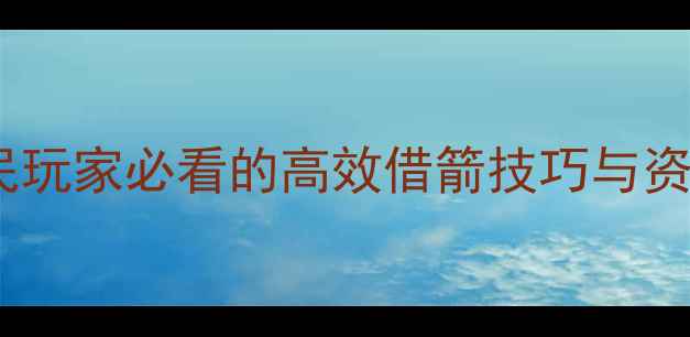 图片 御龙在天草船借箭终极攻略：平民玩家必看的高效借箭技巧与资源分配指南（附详细操作步骤）2