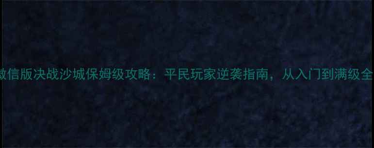 图片 微信版决战沙城保姆级攻略：平民玩家逆袭指南，从入门到满级全1