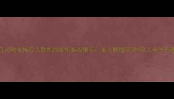 图片 必玩10款支持双人联机的单机游戏推荐：单人剧情沉浸+双人合作乐趣全