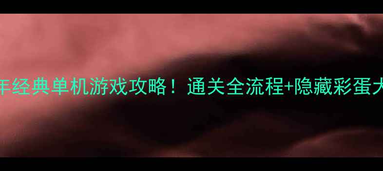 图片 必玩11年经典单机游戏攻略！通关全流程+隐藏彩蛋大公开✨