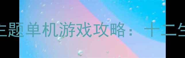 图片 必玩12款生肖主题单机游戏攻略：十二生肖角色养成全