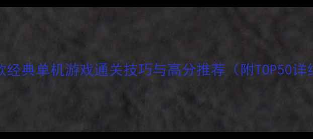 图片 必玩300款经典单机游戏通关技巧与高分推荐（附TOP50详细攻略）2