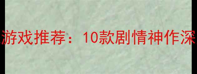 图片 必玩ARPG单机游戏推荐：10款剧情神作深度与通关攻略