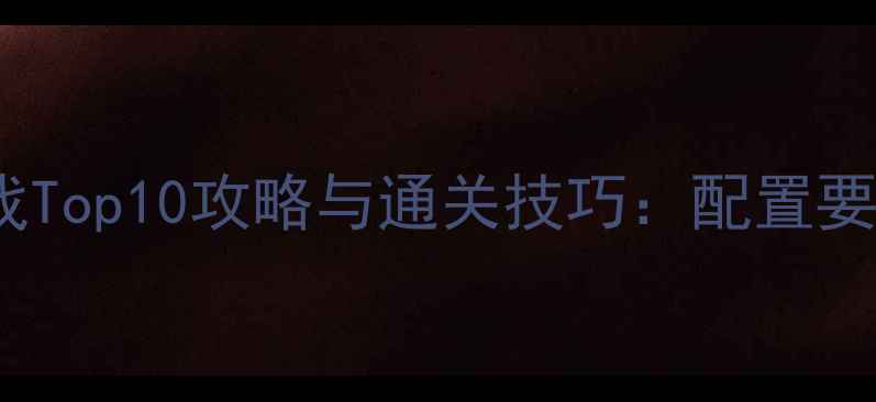 图片 必玩PC单机游戏Top10攻略与通关技巧：配置要求+隐藏要素全