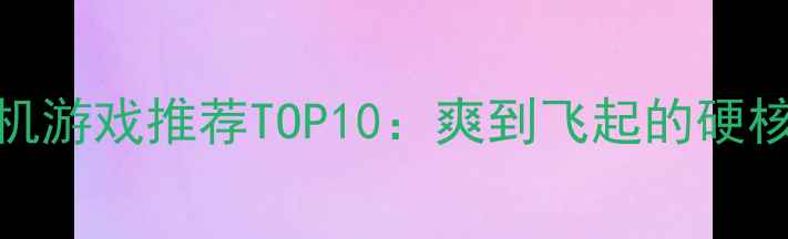 图片 必玩PC单机游戏推荐TOP10：爽到飞起的硬核体验指南