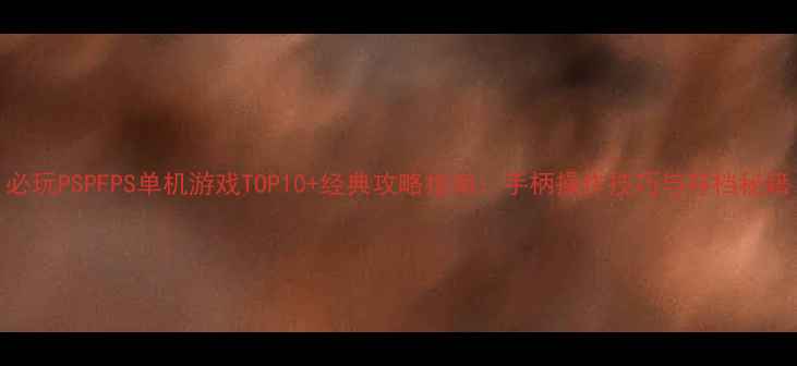 图片 必玩PSPFPS单机游戏TOP10+经典攻略指南：手柄操作技巧与存档秘籍
