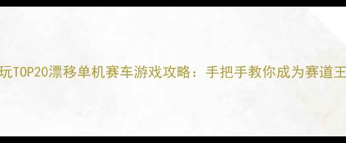 图片 必玩TOP20漂移单机赛车游戏攻略：手把手教你成为赛道王者