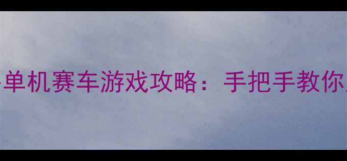 图片 必玩TOP20漂移单机赛车游戏攻略：手把手教你成为赛道王者1