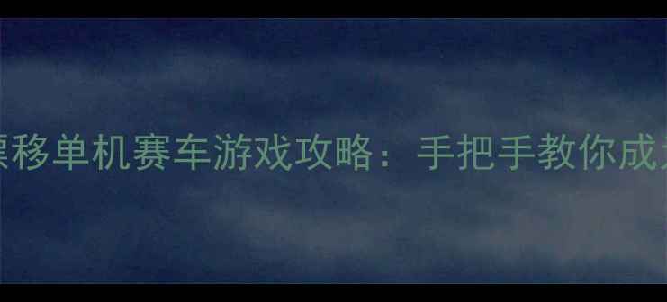 图片 必玩TOP20漂移单机赛车游戏攻略：手把手教你成为赛道王者2