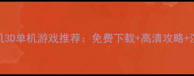 图片 必玩Top50手机3D单机游戏推荐：免费下载+高清攻略+沉浸式体验全1