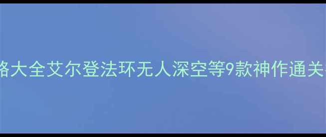 图片 必玩XP系单机游戏攻略大全艾尔登法环无人深空等9款神作通关指南与资源获取技巧2