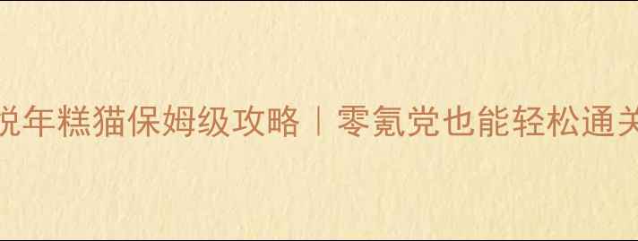 图片 必玩中文版愉悦年糕猫保姆级攻略｜零氪党也能轻松通关的保姆级教程