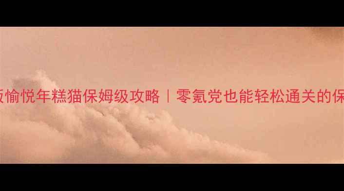 图片 必玩中文版愉悦年糕猫保姆级攻略｜零氪党也能轻松通关的保姆级教程2