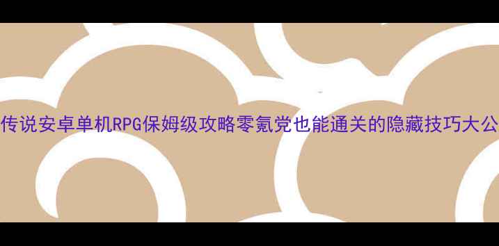 图片 必玩传说安卓单机RPG保姆级攻略零氪党也能通关的隐藏技巧大公开！