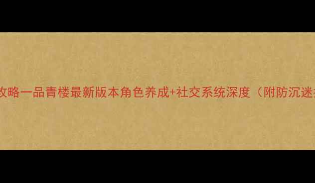 图片 必玩全攻略一品青楼最新版本角色养成+社交系统深度（附防沉迷指南）2
