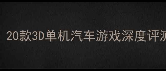 图片 必玩全攻略：20款3D单机汽车游戏深度评测与下载指南