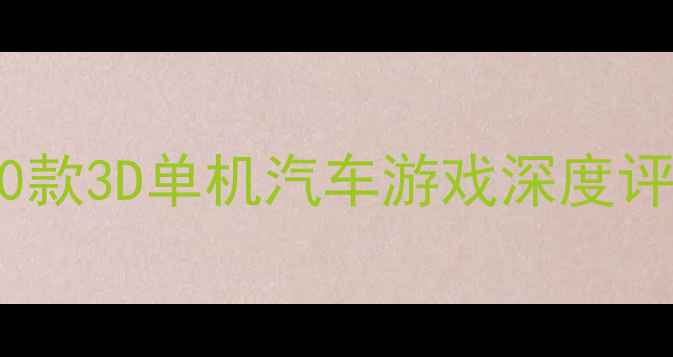 图片 必玩全攻略：20款3D单机汽车游戏深度评测与下载指南1